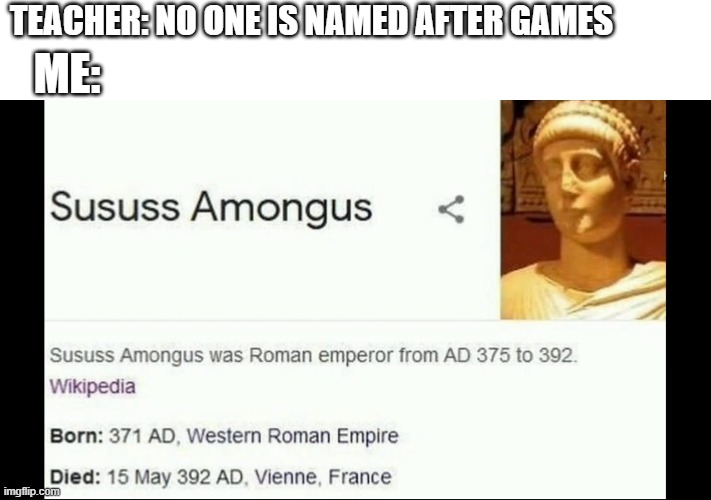 Sususs Amongus | TEACHER: NO ONE IS NAMED AFTER GAMES; ME: | image tagged in funny | made w/ Imgflip meme maker