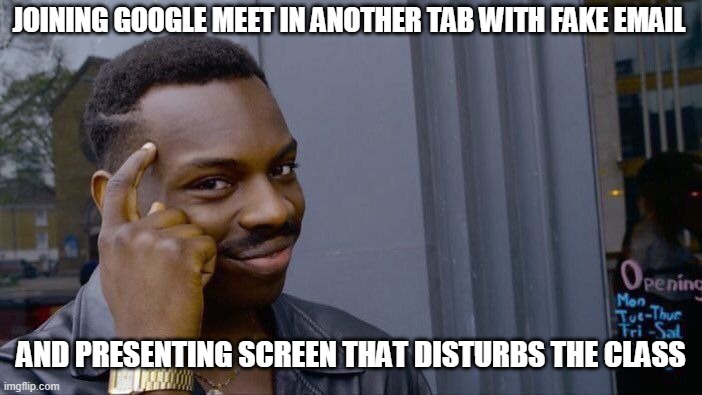 Try this | JOINING GOOGLE MEET IN ANOTHER TAB WITH FAKE EMAIL; AND PRESENTING SCREEN THAT DISTURBS THE CLASS | image tagged in memes,roll safe think about it,online class | made w/ Imgflip meme maker