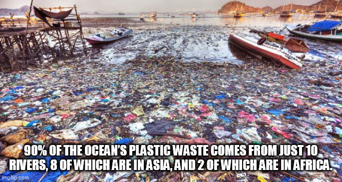 TRASH | 90% OF THE OCEAN’S PLASTIC WASTE COMES FROM JUST 10 RIVERS, 8 OF WHICH ARE IN ASIA, AND 2 OF WHICH ARE IN AFRICA. | image tagged in trash | made w/ Imgflip meme maker