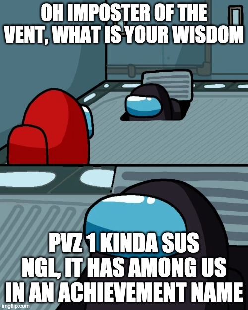 impostor of the vent | OH IMPOSTER OF THE VENT, WHAT IS YOUR WISDOM; PVZ 1 KINDA SUS NGL, IT HAS AMONG US IN AN ACHIEVEMENT NAME | image tagged in impostor of the vent | made w/ Imgflip meme maker