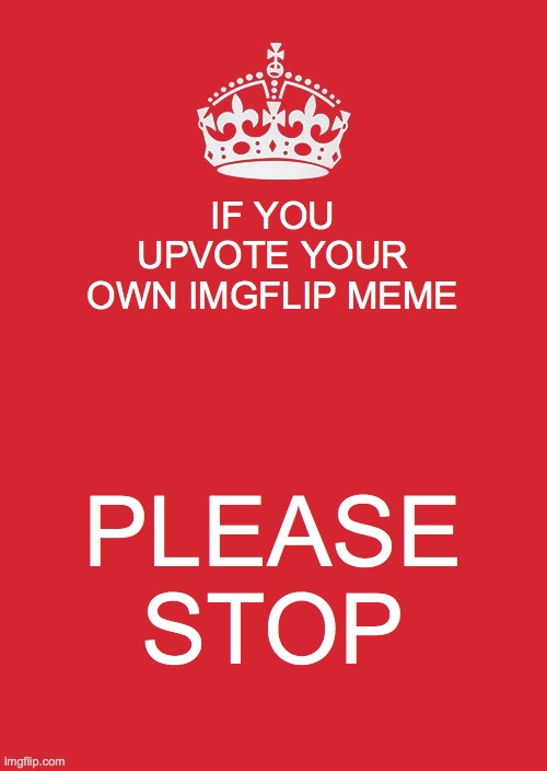 Keep Calm And Carry On Red | IF YOU UPVOTE YOUR OWN IMGFLIP MEME; PLEASE STOP | image tagged in memes,keep calm and carry on red | made w/ Imgflip meme maker