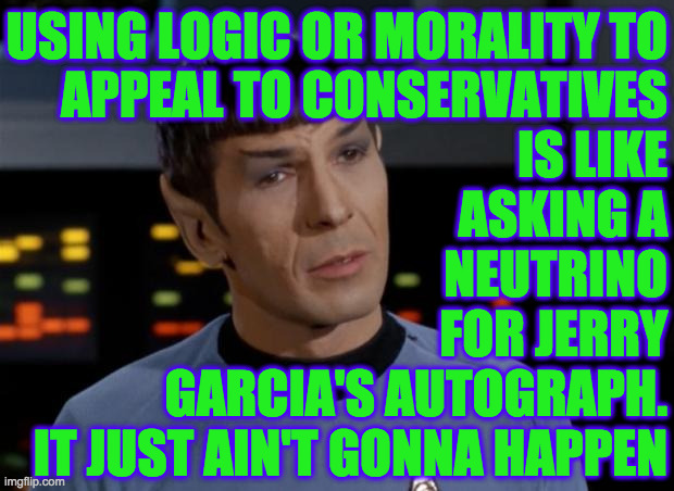 Spock Illogical | USING LOGIC OR MORALITY TO
APPEAL TO CONSERVATIVES
IS LIKE
ASKING A
NEUTRINO
FOR JERRY
GARCIA'S AUTOGRAPH.
IT JUST AIN'T GONNA HAPPEN | image tagged in spock illogical | made w/ Imgflip meme maker