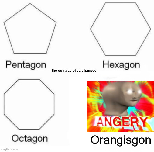 ANGERY TIME | the quattrad of da shanpes; Orangisgon | image tagged in memes,pentagon hexagon octagon,meme man,angery | made w/ Imgflip meme maker
