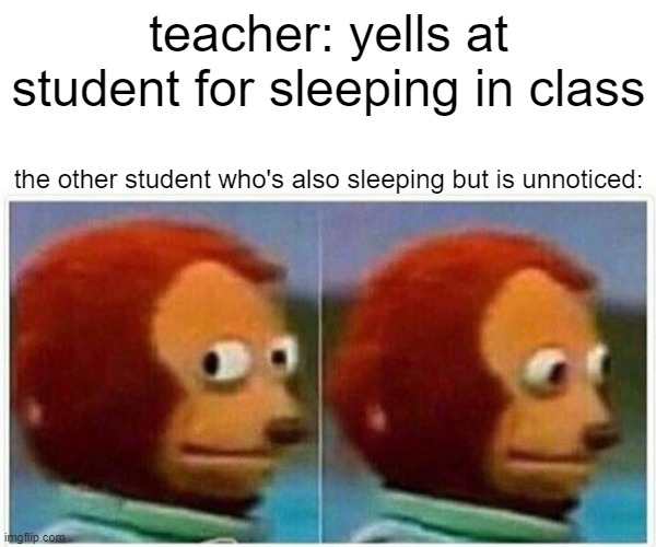 Monkey Puppet | teacher: yells at student for sleeping in class; the other student who's also sleeping but is unnoticed: | image tagged in memes,monkey puppet | made w/ Imgflip meme maker