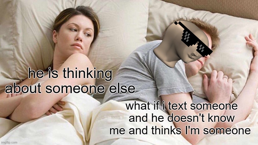 HeHeeeeeeeeeeeeeeeeeee | he is thinking about someone else; what if i text someone and he doesn't know me and thinks I'm someone | image tagged in memes,i bet he's thinking about other women | made w/ Imgflip meme maker