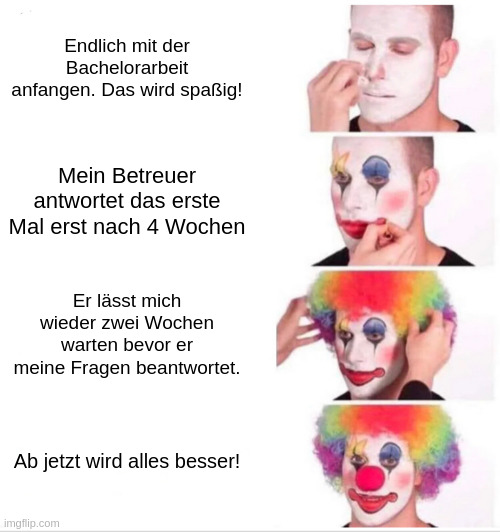 Clown Applying Makeup Meme | Endlich mit der Bachelorarbeit anfangen. Das wird spaßig! Mein Betreuer antwortet das erste Mal erst nach 4 Wochen; Er lässt mich wieder zwei Wochen warten bevor er meine Fragen beantwortet. Ab jetzt wird alles besser! | image tagged in memes,clown applying makeup | made w/ Imgflip meme maker