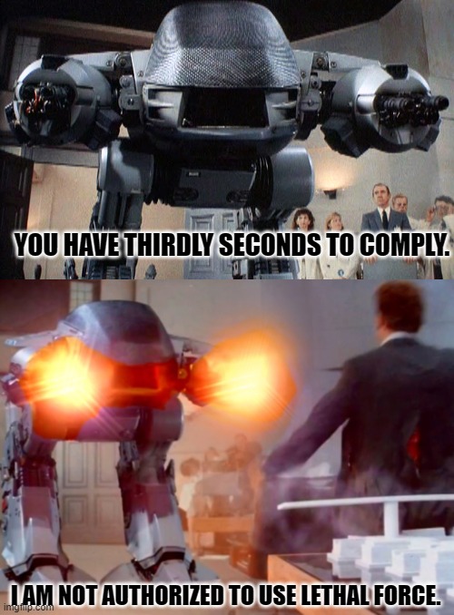 Just comply and you won't get shot? | YOU HAVE THIRDLY SECONDS TO COMPLY. I AM NOT AUTHORIZED TO USE LETHAL FORCE. | image tagged in ed-209,police shooting | made w/ Imgflip meme maker