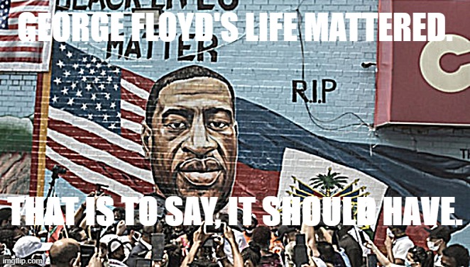 His life didn't matter to Chauvin and the others. But here's the crucial part: It mattered to *us.* | GEORGE FLOYD'S LIFE MATTERED. THAT IS TO SAY, IT SHOULD HAVE. | image tagged in george floyd mural,black lives matter,george floyd | made w/ Imgflip meme maker