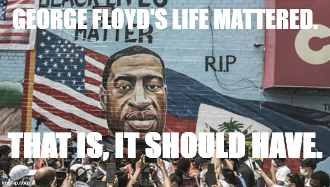 HIs life didn't matter to Chauvin and the others. But this is crucial: it mattered to *us.* He'll be remembered forever. | GEORGE FLOYD'S LIFE MATTERED. THAT IS, IT SHOULD HAVE. | image tagged in george floyd mural,george floyd,black lives matter,blm,police brutality,blacklivesmatter | made w/ Imgflip meme maker