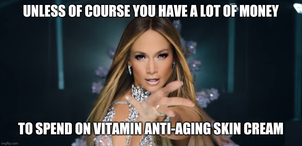 Jennifer Lopez - Anillo | UNLESS OF COURSE YOU HAVE A LOT OF MONEY TO SPEND ON VITAMIN ANTI-AGING SKIN CREAM | image tagged in jennifer lopez - anillo | made w/ Imgflip meme maker