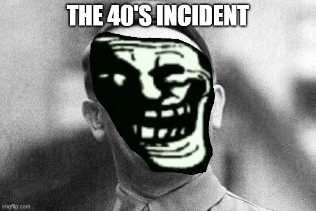 the 40's incident | THE 40'S INCIDENT | image tagged in trollge,ww2,hitler,incident | made w/ Imgflip meme maker