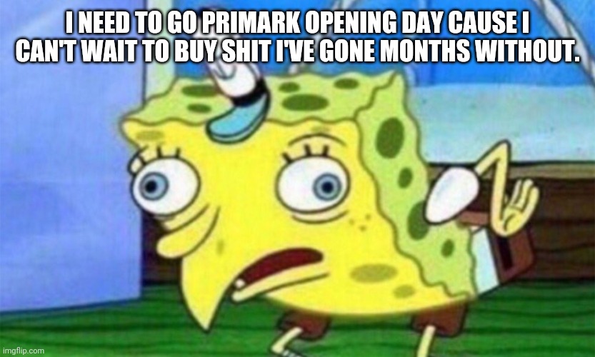 unlocked Britain | I NEED TO GO PRIMARK OPENING DAY CAUSE I CAN'T WAIT TO BUY SHIT I'VE GONE MONTHS WITHOUT. | image tagged in spongebob stupid | made w/ Imgflip meme maker