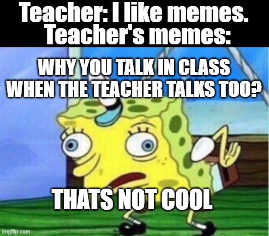 Teacher so funny | Teacher: I like memes. Teacher's memes:; WHY YOU TALK IN CLASS WHEN THE TEACHER TALKS TOO? THATS NOT COOL | image tagged in memes,mocking spongebob,dank memes,teacher | made w/ Imgflip meme maker