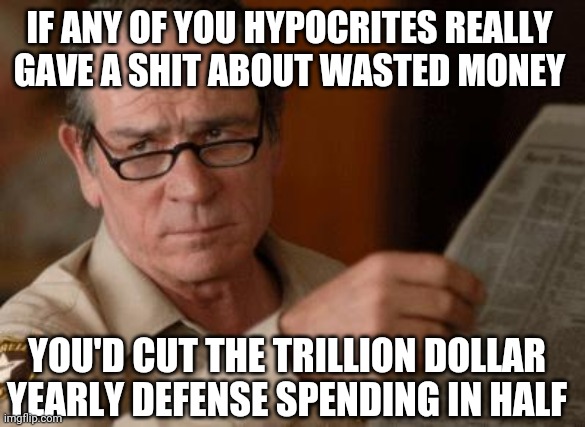 Tommy Lee Jones | IF ANY OF YOU HYPOCRITES REALLY 
GAVE A SHIT ABOUT WASTED MONEY YOU'D CUT THE TRILLION DOLLAR YEARLY DEFENSE SPENDING IN HALF | image tagged in tommy lee jones | made w/ Imgflip meme maker
