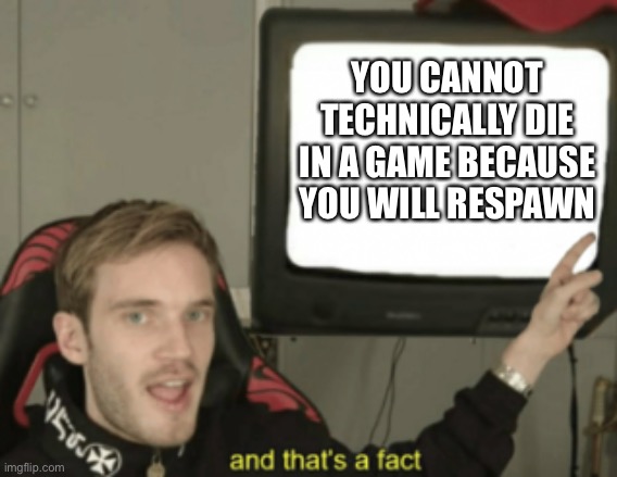 I think.... | YOU CANNOT TECHNICALLY DIE IN A GAME BECAUSE YOU WILL RESPAWN | image tagged in and that's a fact | made w/ Imgflip meme maker