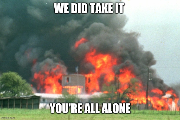 Waco | WE DID TAKE IT YOU'RE ALL ALONE | image tagged in waco | made w/ Imgflip meme maker