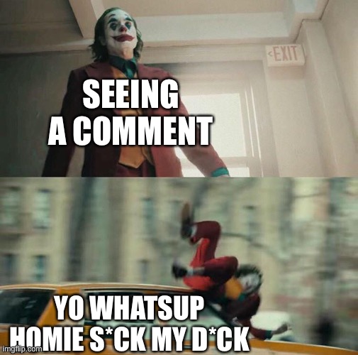 Random meme | SEEING A COMMENT; YO WHATSUP HOMIE S*CK MY D*CK | image tagged in joaquin phoenix joker car | made w/ Imgflip meme maker