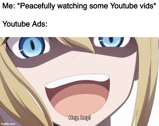 Ai Hayasaka's "Hey Hey" | Me: *Peacefully watching some Youtube vids*; Youtube Ads: | image tagged in ai hayasaka's hey hey | made w/ Imgflip meme maker