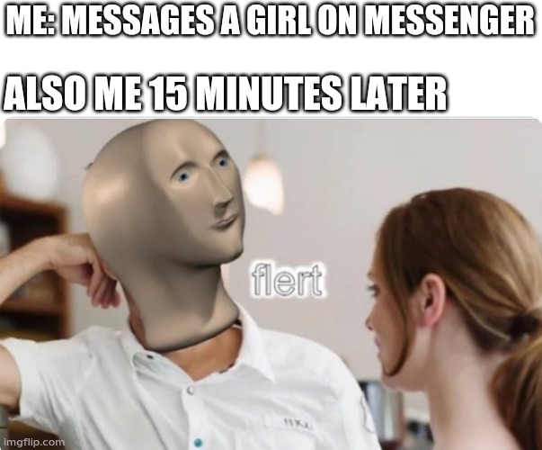 flert | ME: MESSAGES A GIRL ON MESSENGER; ALSO ME 15 MINUTES LATER | image tagged in flert | made w/ Imgflip meme maker