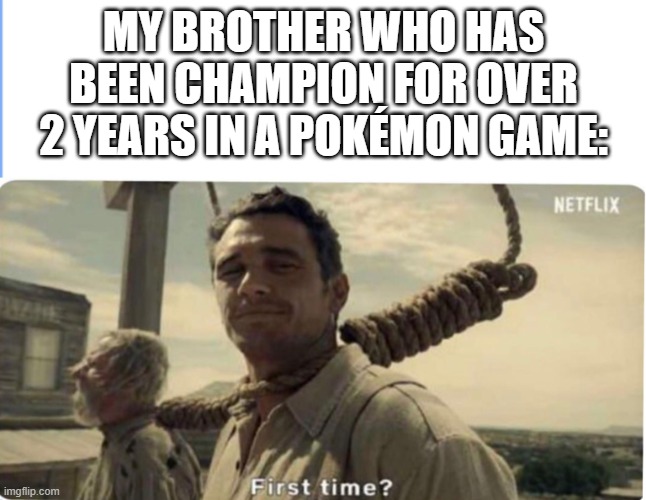 First time | MY BROTHER WHO HAS BEEN CHAMPION FOR OVER 2 YEARS IN A POKÉMON GAME: | image tagged in first time | made w/ Imgflip meme maker
