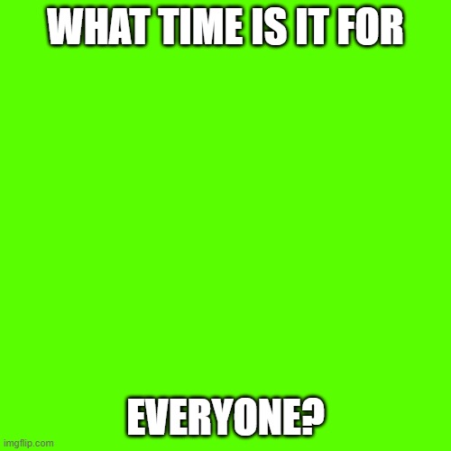 Blank Transparent Square Meme | WHAT TIME IS IT FOR; EVERYONE? | image tagged in memes,blank transparent square | made w/ Imgflip meme maker