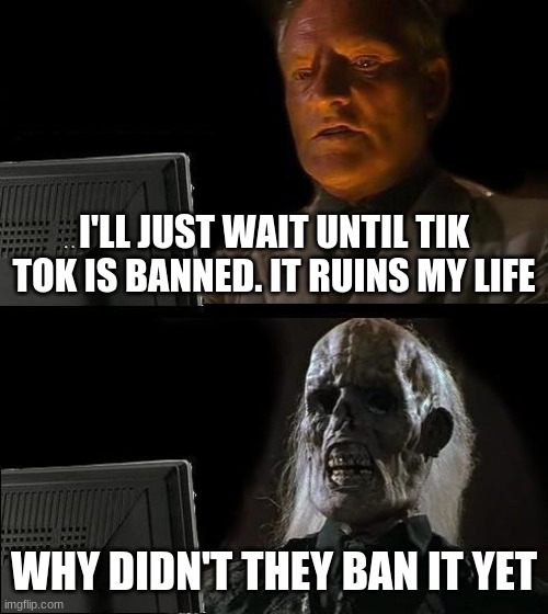 Is this you? |  I'LL JUST WAIT UNTIL TIK TOK IS BANNED. IT RUINS MY LIFE; WHY DIDN'T THEY BAN IT YET | image tagged in memes,i'll just wait here,tik tok sucks | made w/ Imgflip meme maker