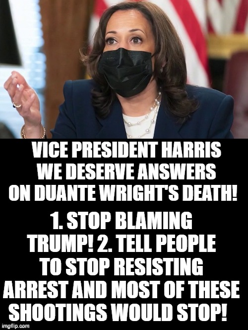 Stop blaming Trump! Stop resisting arrest! | VICE PRESIDENT HARRIS WE DESERVE ANSWERS ON DUANTE WRIGHT'S DEATH! 1. STOP BLAMING TRUMP! 2. TELL PEOPLE TO STOP RESISTING ARREST AND MOST OF THESE SHOOTINGS WOULD STOP! | image tagged in morons,idiots,cowards,kamala harris,stupid liberals | made w/ Imgflip meme maker