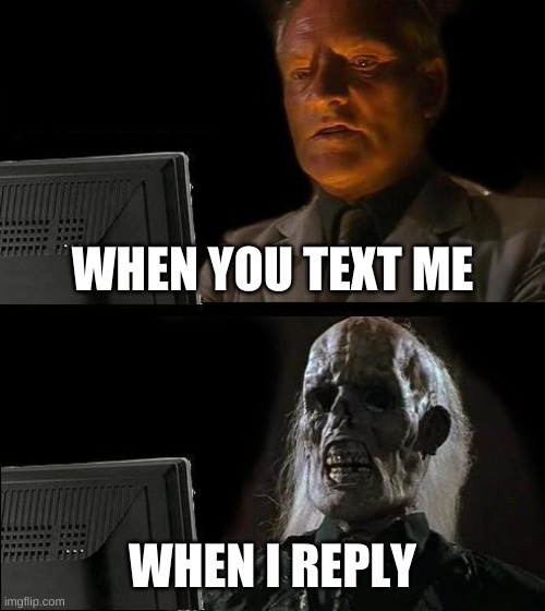I'll Just Wait Here | WHEN YOU TEXT ME; WHEN I REPLY | image tagged in memes,i'll just wait here | made w/ Imgflip meme maker