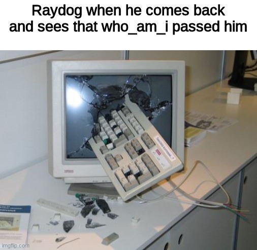 That could be true, or he would just s i l e n t l y rage and grind memes |  Raydog when he comes back and sees that who_am_i passed him | image tagged in fnaf rage,raydog,who_am_i | made w/ Imgflip meme maker