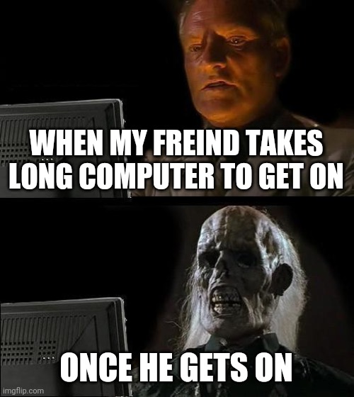 I'll Just Wait Here | WHEN MY FREIND TAKES LONG COMPUTER TO GET ON; ONCE HE GETS ON | image tagged in memes,i'll just wait here | made w/ Imgflip meme maker