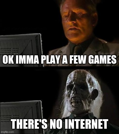 No internet :( | OK IMMA PLAY A FEW GAMES; THERE'S NO INTERNET | image tagged in memes,i'll just wait here | made w/ Imgflip meme maker