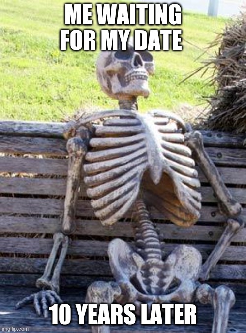 Waiting Skeleton Meme | ME WAITING FOR MY DATE; 10 YEARS LATER | image tagged in memes,waiting skeleton | made w/ Imgflip meme maker