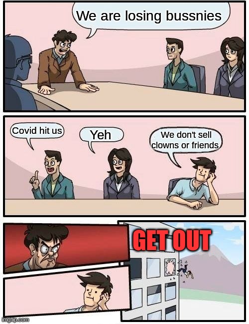 Boardroom Meeting Suggestion | We are losing bussnies; Covid hit us; Yeh; We don't sell clowns or friends; GET OUT | image tagged in memes,boardroom meeting suggestion | made w/ Imgflip meme maker