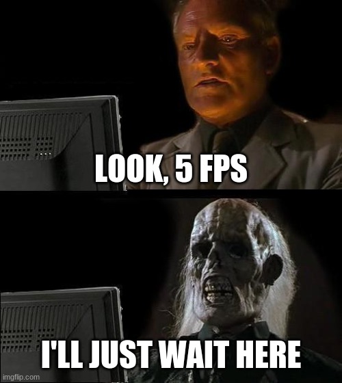 5 FPS! | LOOK, 5 FPS; I'LL JUST WAIT HERE | image tagged in memes,i'll just wait here | made w/ Imgflip meme maker