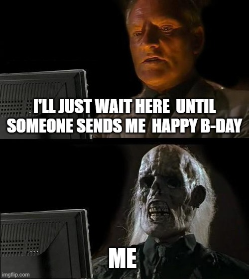I'll Just Wait Here | I'LL JUST WAIT HERE  UNTIL SOMEONE SENDS ME  HAPPY B-DAY; ME | image tagged in memes,i'll just wait here | made w/ Imgflip meme maker