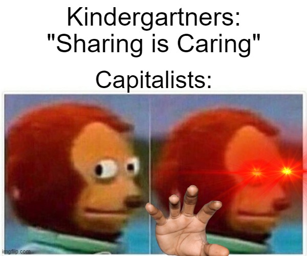 Sharing is Caring? | Kindergartners: "Sharing is Caring"; Capitalists: | image tagged in memes,monkey puppet,funny,funny memes,capitalist and communist | made w/ Imgflip meme maker