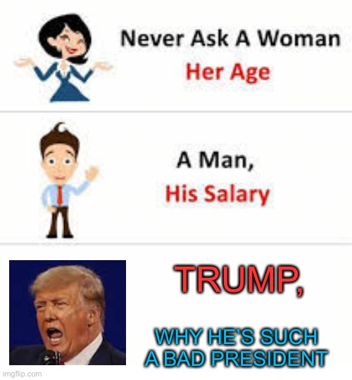 Never ask a woman her age | TRUMP, WHY HE’S SUCH A BAD PRESIDENT | image tagged in never ask a woman her age | made w/ Imgflip meme maker