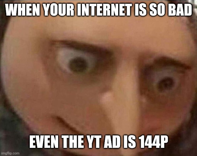 gru meme | WHEN YOUR INTERNET IS SO BAD; EVEN THE YT AD IS 144P | image tagged in gru meme | made w/ Imgflip meme maker