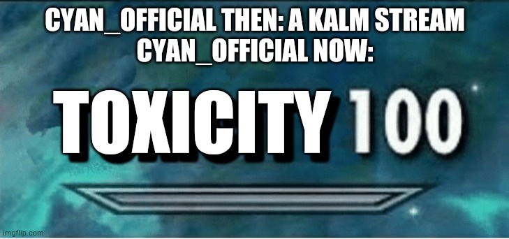 Skyrim 100 Blank | CYAN_OFFICIAL THEN: A KALM STREAM
CYAN_OFFICIAL NOW:; TOXICITY; TOXICITY | image tagged in skyrim 100 blank | made w/ Imgflip meme maker