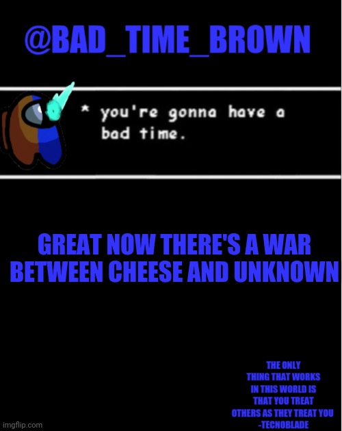D a n g I t | GREAT NOW THERE'S A WAR BETWEEN CHEESE AND UNKNOWN | image tagged in bad time brown announcement | made w/ Imgflip meme maker