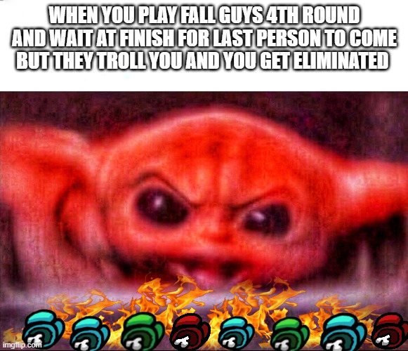 Angry baby yoda | WHEN YOU PLAY FALL GUYS 4TH ROUND AND WAIT AT FINISH FOR LAST PERSON TO COME BUT THEY TROLL YOU AND YOU GET ELIMINATED | image tagged in angry baby yoda | made w/ Imgflip meme maker