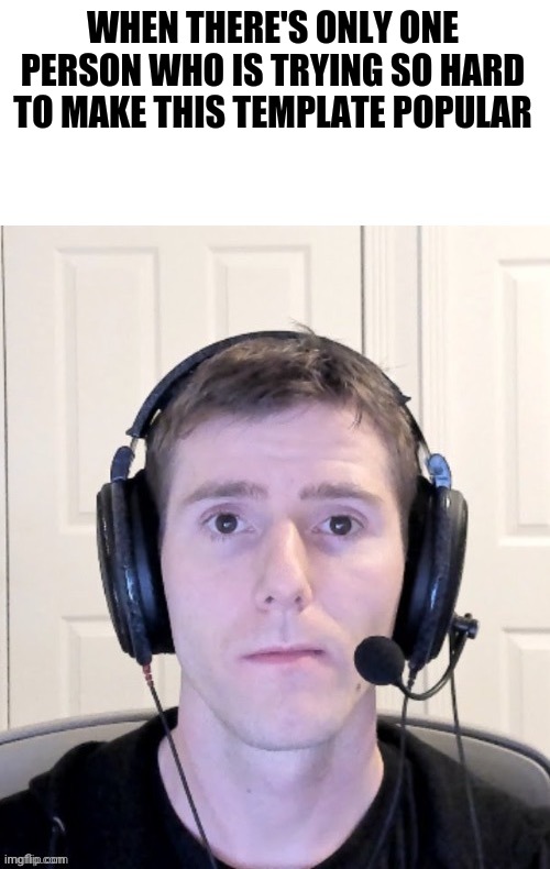 My anger is Immeasurable | WHEN THERE'S ONLY ONE PERSON WHO IS TRYING SO HARD TO MAKE THIS TEMPLATE POPULAR | image tagged in my anger is immeasurable | made w/ Imgflip meme maker
