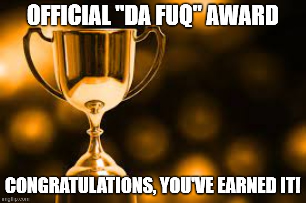 Da Fuq Award | OFFICIAL "DA FUQ" AWARD; CONGRATULATIONS, YOU'VE EARNED IT! | image tagged in da fuq award | made w/ Imgflip meme maker