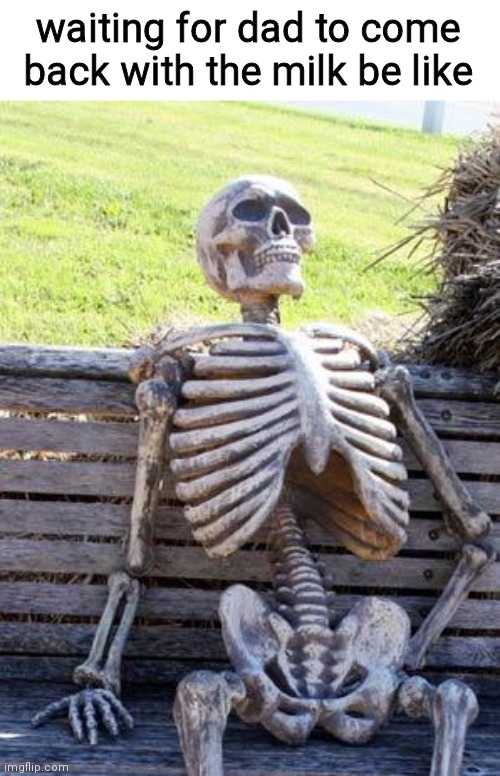 everyone can relate | waiting for dad to come back with the milk be like | image tagged in memes,waiting skeleton | made w/ Imgflip meme maker