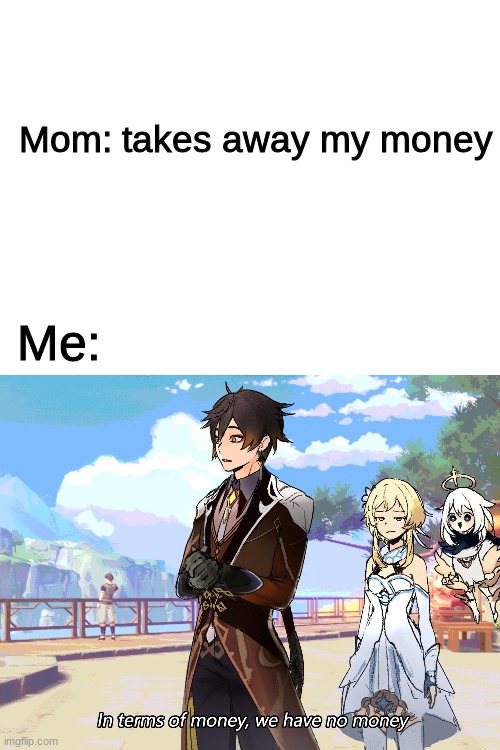 GIVE. ME. MY. MONEH. | Mom: takes away my money; Me: | image tagged in blank white template | made w/ Imgflip meme maker