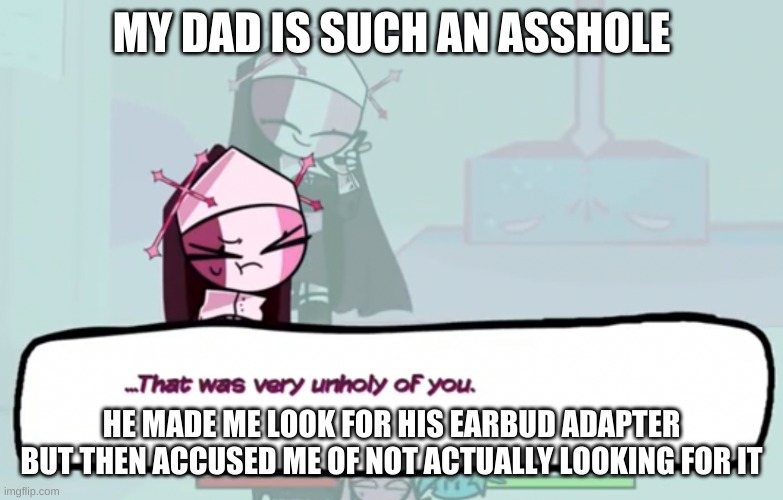 what a bitch | MY DAD IS SUCH AN ASSHOLE; HE MADE ME LOOK FOR HIS EARBUD ADAPTER BUT THEN ACCUSED ME OF NOT ACTUALLY LOOKING FOR IT | image tagged in that was very unholy of you | made w/ Imgflip meme maker