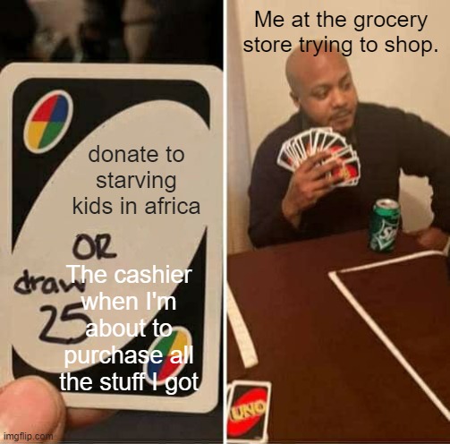I don't feel good about it, but like... Please don't? | Me at the grocery store trying to shop. donate to starving kids in africa; The cashier when I'm about to purchase all the stuff I got | image tagged in memes,uno draw 25 cards | made w/ Imgflip meme maker