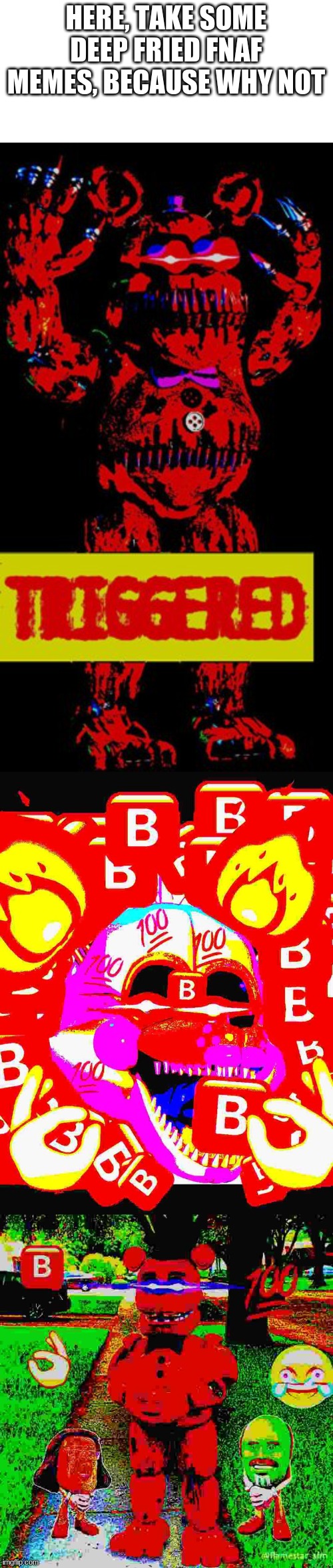 deep fried | HERE, TAKE SOME DEEP FRIED FNAF MEMES, BECAUSE WHY NOT | image tagged in deep fried,fnaf,five nights at freddy's,e,what am i doing with my life | made w/ Imgflip meme maker