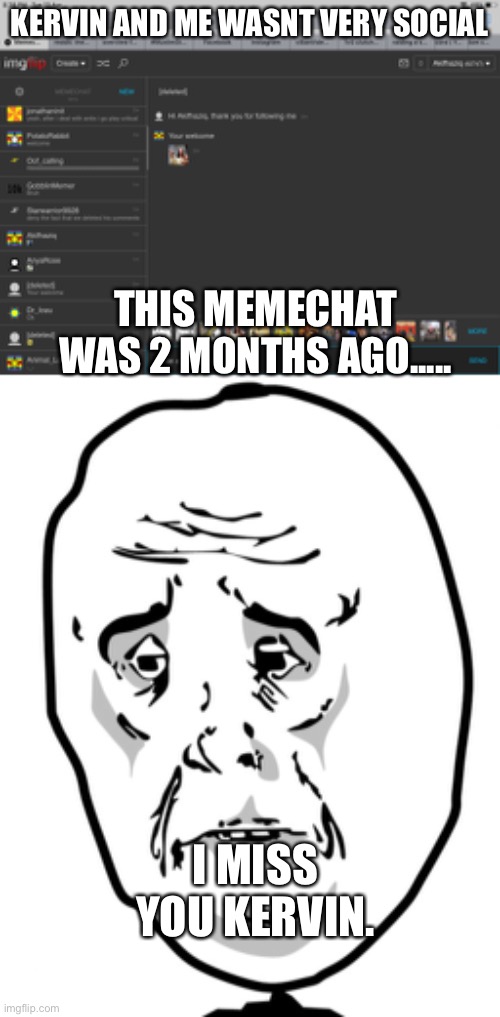 if you dont see the conversation very well look here (kervin: Hey Akifhaziq, thanks for following me.  me: Your welcome) | KERVIN AND ME WASNT VERY SOCIAL; THIS MEMECHAT WAS 2 MONTHS AGO..... I MISS YOU KERVIN. | image tagged in memes,okay guy rage face 2 | made w/ Imgflip meme maker