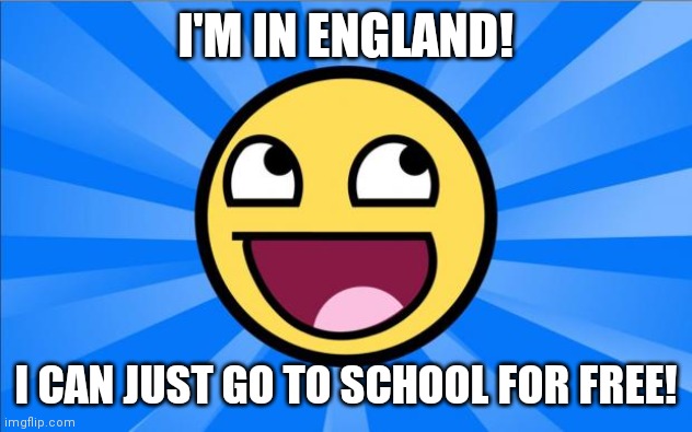 Happy Face | I'M IN ENGLAND! I CAN JUST GO TO SCHOOL FOR FREE! | image tagged in happy face | made w/ Imgflip meme maker